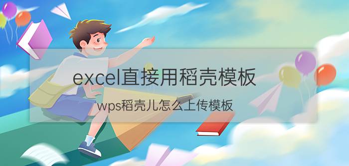 excel直接用稻壳模板 wps稻壳儿怎么上传模板？